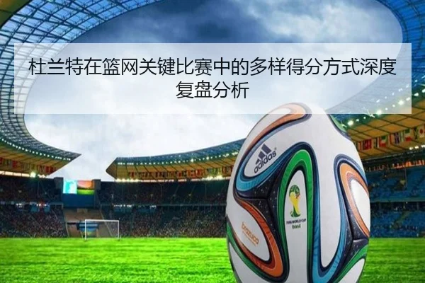 杜兰特在篮网关键比赛中的多样得分方式深度复盘分析 - 365 sports
