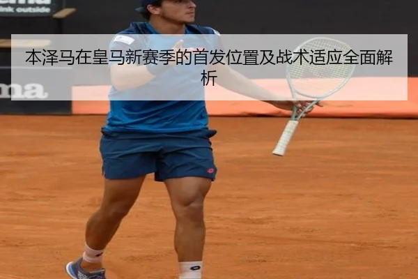 本泽马在皇马新赛季的首发位置及战术适应全面解析 - 365 sports